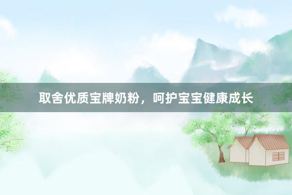 取舍优质宝牌奶粉，呵护宝宝健康成长