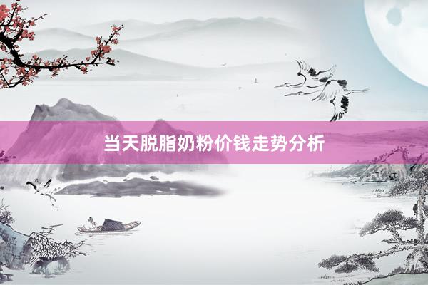 当天脱脂奶粉价钱走势分析