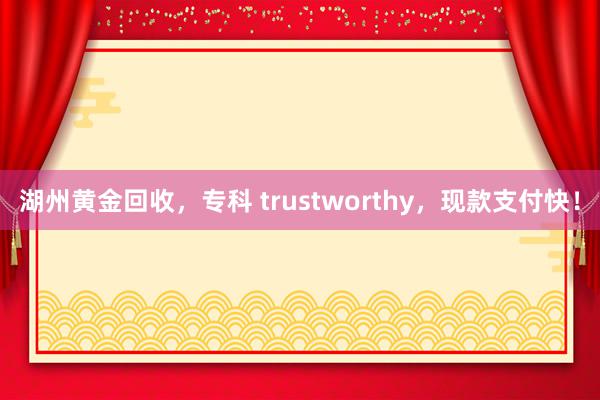 湖州黄金回收，专科 trustworthy，现款支付快！