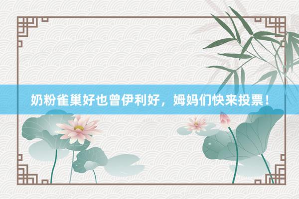 奶粉雀巢好也曾伊利好，姆妈们快来投票！