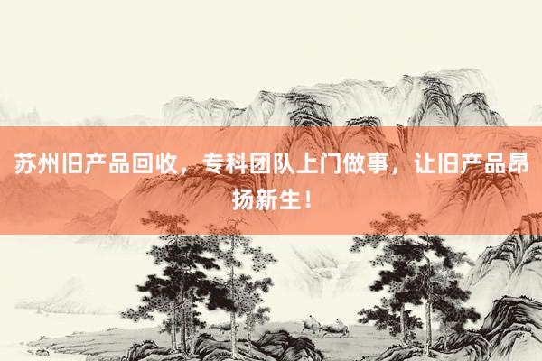 苏州旧产品回收，专科团队上门做事，让旧产品昂扬新生！