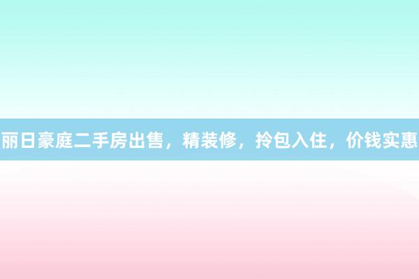 丽日豪庭二手房出售，精装修，拎包入住，价钱实惠