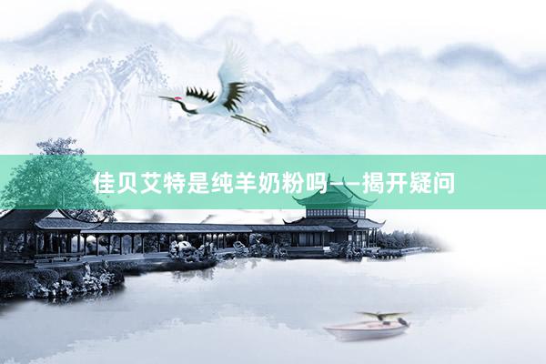 佳贝艾特是纯羊奶粉吗——揭开疑问