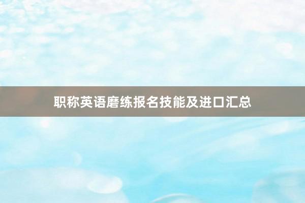职称英语磨练报名技能及进口汇总