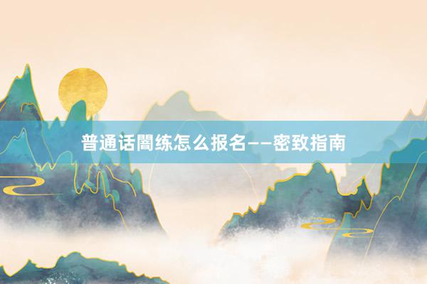 普通话闇练怎么报名——密致指南