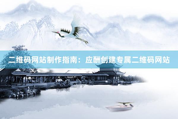 二维码网站制作指南：应酬创建专属二维码网站