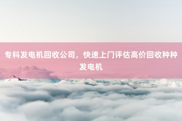专科发电机回收公司，快速上门评估高价回收种种发电机