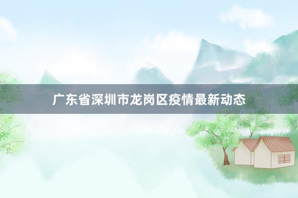 广东省深圳市龙岗区疫情最新动态