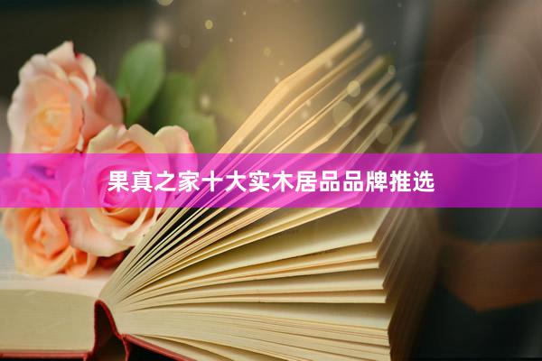 果真之家十大实木居品品牌推选