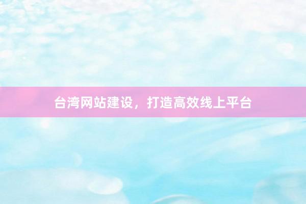台湾网站建设，打造高效线上平台