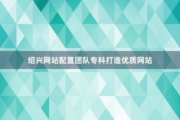 绍兴网站配置团队专科打造优质网站