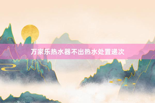 万家乐热水器不出热水处置递次
