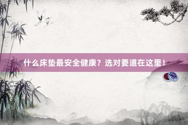 什么床垫最安全健康？选对要道在这里！