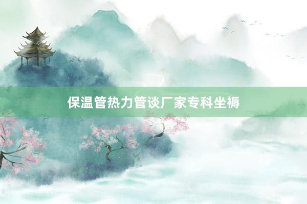 保温管热力管谈厂家专科坐褥