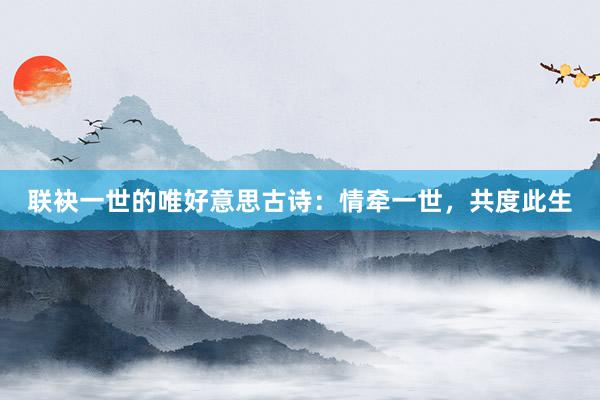 联袂一世的唯好意思古诗：情牵一世，共度此生