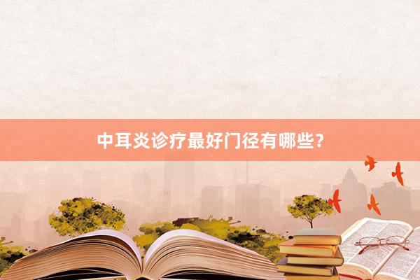 中耳炎诊疗最好门径有哪些？