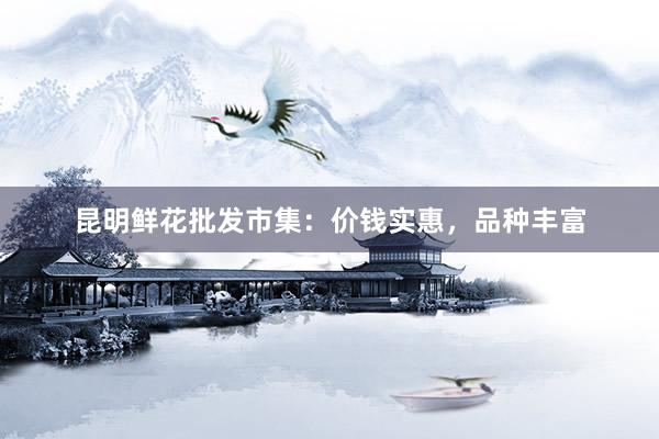 昆明鲜花批发市集：价钱实惠，品种丰富