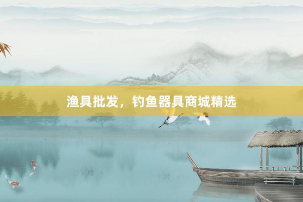 渔具批发，钓鱼器具商城精选