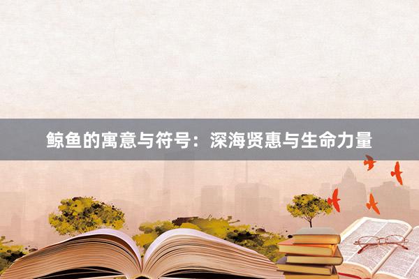 鲸鱼的寓意与符号：深海贤惠与生命力量