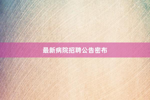 最新病院招聘公告密布