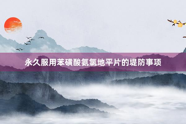 永久服用苯磺酸氨氯地平片的堤防事项