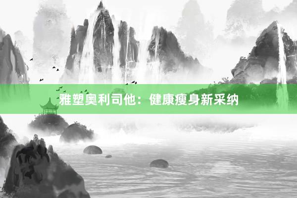 雅塑奥利司他：健康瘦身新采纳